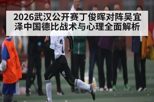 2026武汉公开赛丁俊晖对阵吴宜泽中国德比战术与心理全面解析 - kaiyun