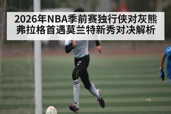 2026年NBA季前赛独行侠对灰熊弗拉格首遇莫兰特新秀对决解析
