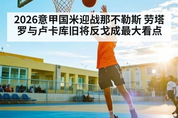 2026意甲国米迎战那不勒斯 劳塔罗与卢卡库旧将反戈成最大看点 | kaiyun