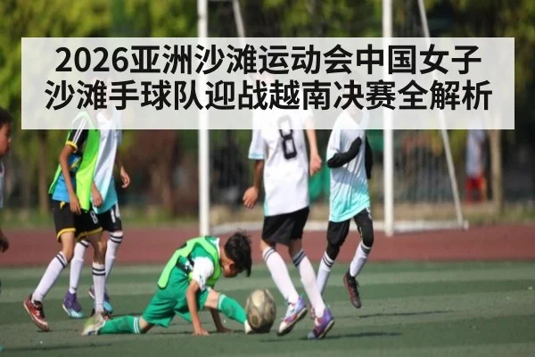 2026亚洲沙滩运动会中国女子沙滩手球队迎战越南决赛全解析 - kaiyun