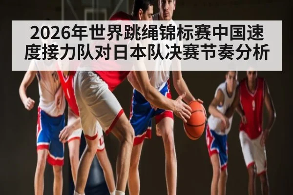 2026年世界跳绳锦标赛中国速度接力队对日本队决赛节奏分析 - kaiyun