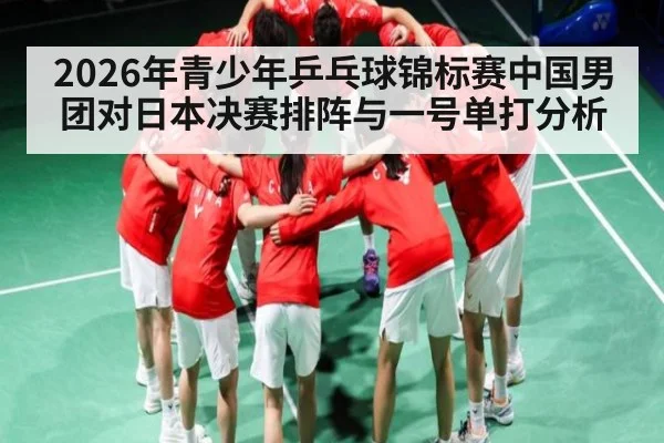 2026年青少年乒乓球锦标赛中国男团对日本决赛排阵与一号单打分析 - kaiyun
